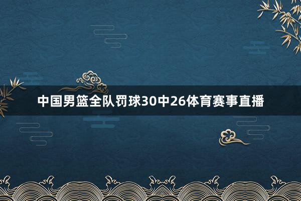 中国男篮全队罚球30中26体育赛事直播
