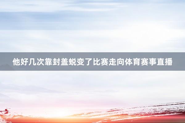 他好几次靠封盖蜕变了比赛走向体育赛事直播