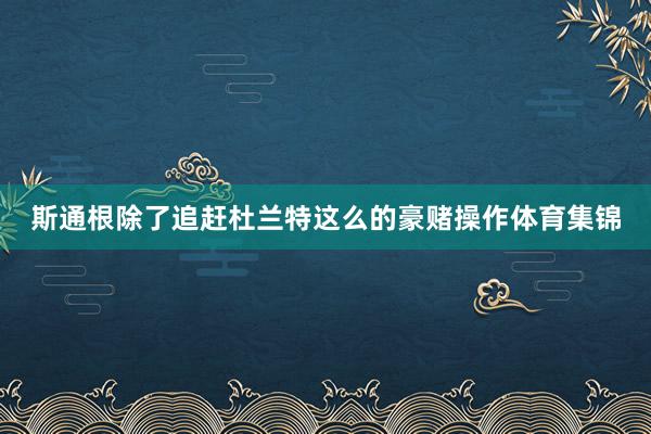 斯通根除了追赶杜兰特这么的豪赌操作体育集锦
