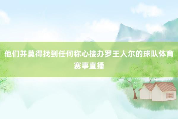 他们并莫得找到任何称心接办罗王人尔的球队体育赛事直播