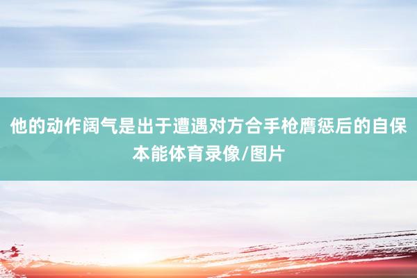 他的动作阔气是出于遭遇对方合手枪膺惩后的自保本能体育录像/图片