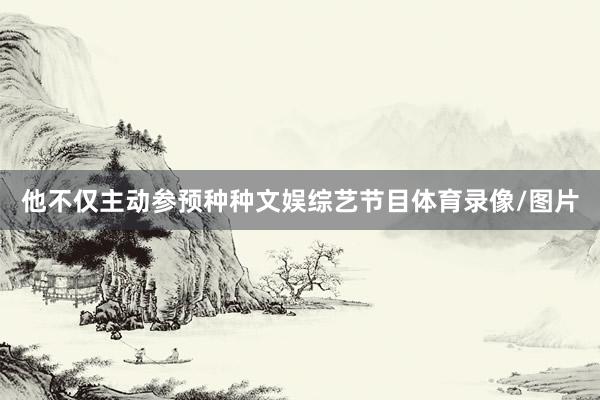 他不仅主动参预种种文娱综艺节目体育录像/图片