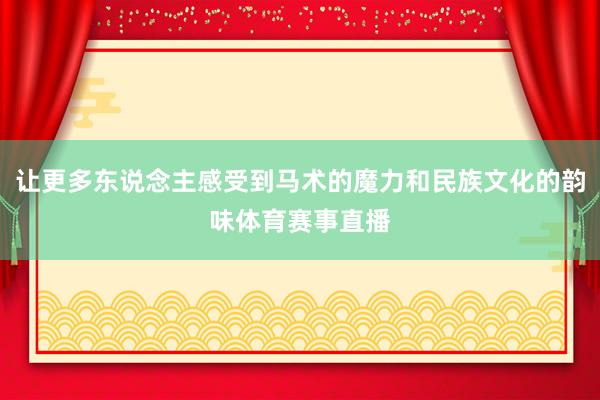 让更多东说念主感受到马术的魔力和民族文化的韵味体育赛事直播