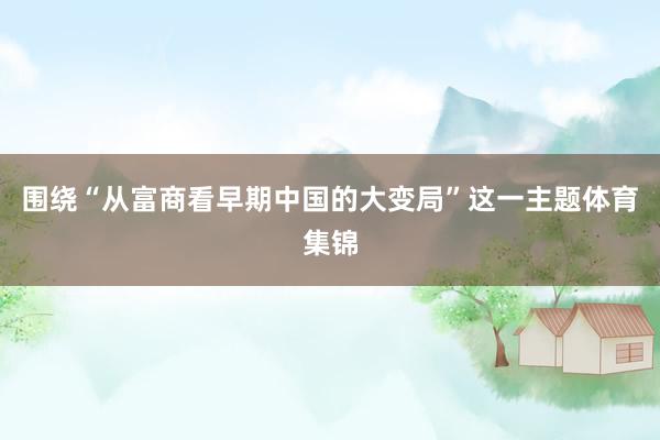 围绕“从富商看早期中国的大变局”这一主题体育集锦