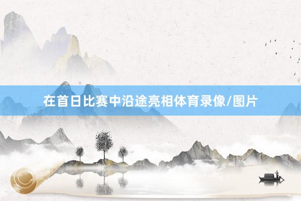 在首日比赛中沿途亮相体育录像/图片