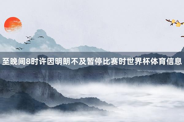 至晚间8时许因明朗不及暂停比赛时世界杯体育信息