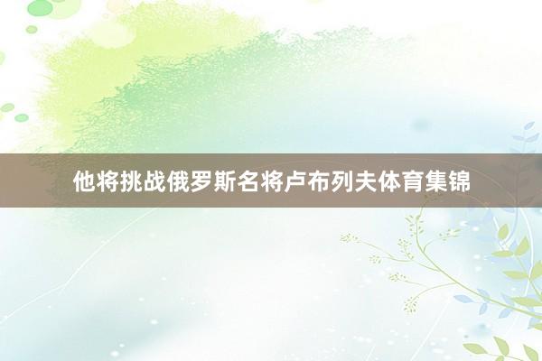 他将挑战俄罗斯名将卢布列夫体育集锦