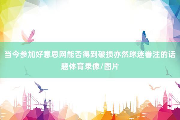当今参加好意思网能否得到破损亦然球迷眷注的话题体育录像/图片