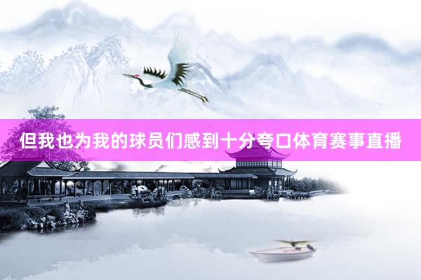 但我也为我的球员们感到十分夸口体育赛事直播