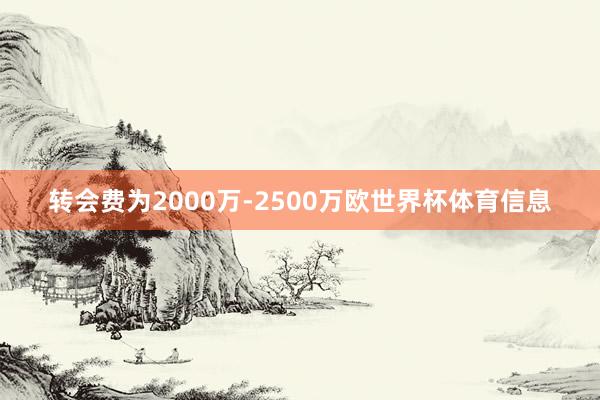转会费为2000万-2500万欧世界杯体育信息
