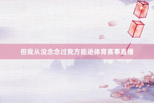 但我从没念念过我方能进体育赛事直播