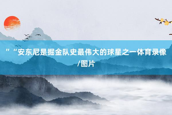 ”“安东尼是掘金队史最伟大的球星之一体育录像/图片