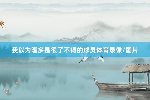 我以为隆多是很了不得的球员体育录像/图片