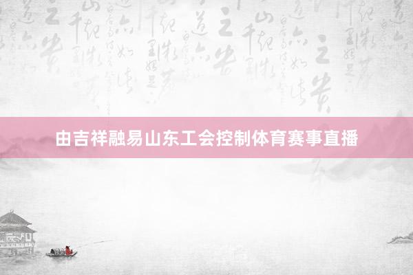 由吉祥融易山东工会控制体育赛事直播