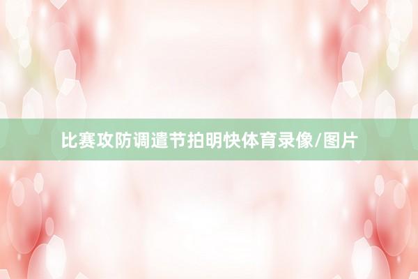比赛攻防调遣节拍明快体育录像/图片