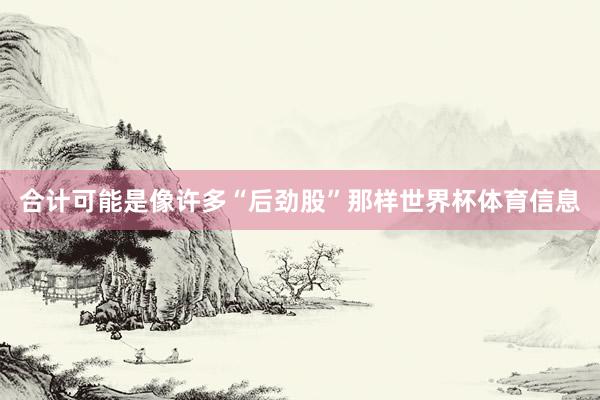 合计可能是像许多“后劲股”那样世界杯体育信息