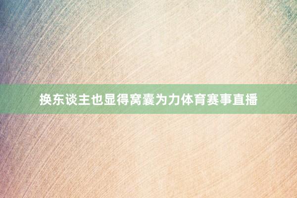 换东谈主也显得窝囊为力体育赛事直播