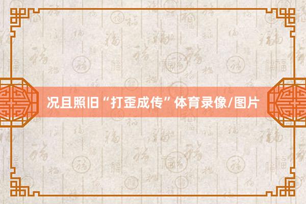 况且照旧“打歪成传”体育录像/图片