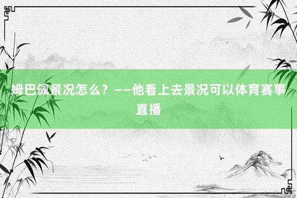 姆巴佩景况怎么？　　——他看上去景况可以体育赛事直播