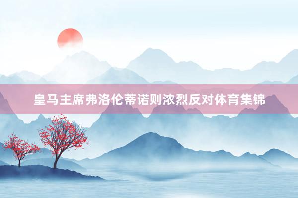 皇马主席弗洛伦蒂诺则浓烈反对体育集锦