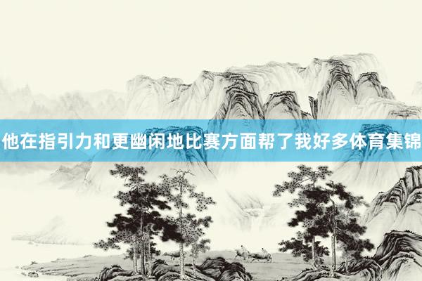 他在指引力和更幽闲地比赛方面帮了我好多体育集锦