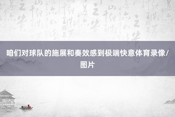 咱们对球队的施展和奏效感到极端快意体育录像/图片