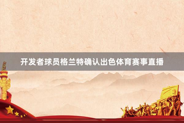 开发者球员格兰特确认出色体育赛事直播