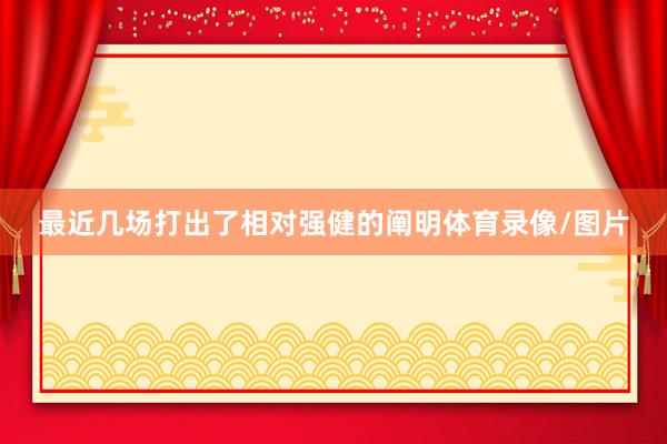 最近几场打出了相对强健的阐明体育录像/图片