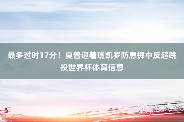 最多过时17分！夏普迎着班凯罗防患掷中反超跳投世界杯体育信息