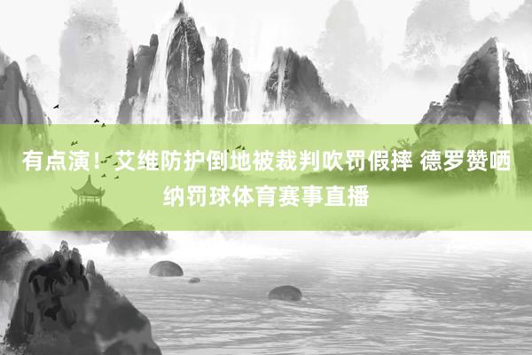 有点演！艾维防护倒地被裁判吹罚假摔 德罗赞哂纳罚球体育赛事直播