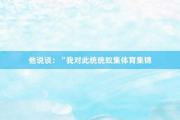 他说谈：“我对此统统蚁集体育集锦