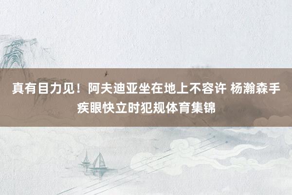 真有目力见！阿夫迪亚坐在地上不容许 杨瀚森手疾眼快立时犯规体育集锦