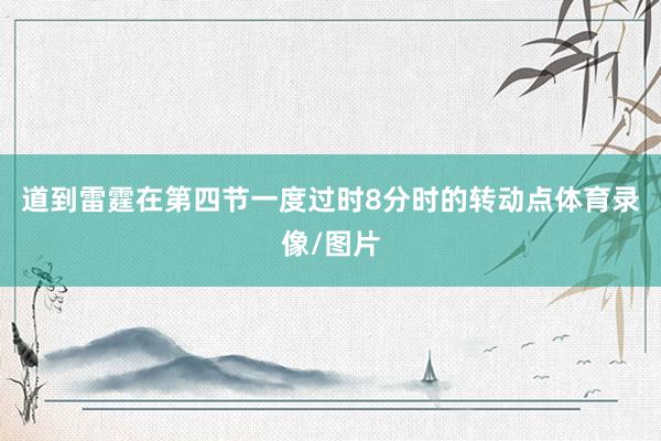 道到雷霆在第四节一度过时8分时的转动点体育录像/图片