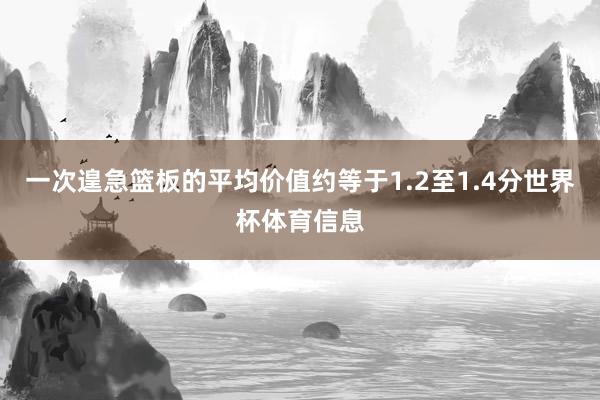 一次遑急篮板的平均价值约等于1.2至1.4分世界杯体育信息