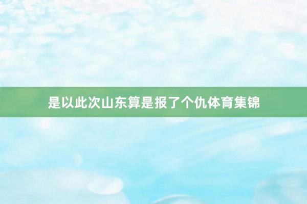 是以此次山东算是报了个仇体育集锦