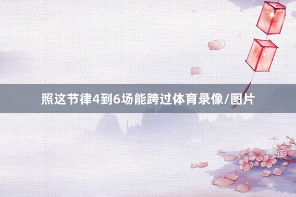 照这节律4到6场能跨过体育录像/图片
