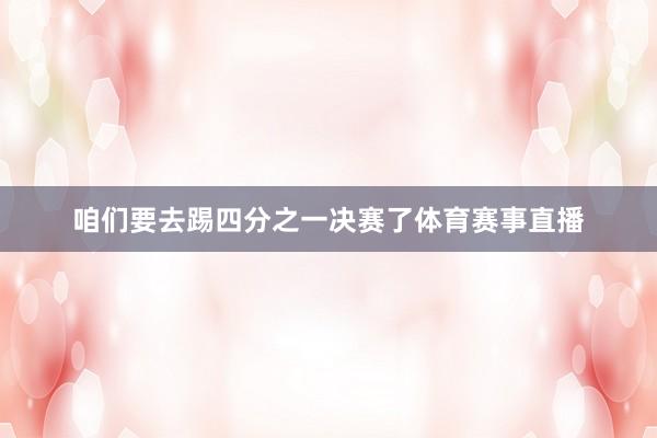 咱们要去踢四分之一决赛了体育赛事直播