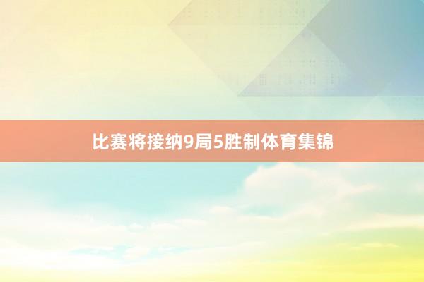 比赛将接纳9局5胜制体育集锦