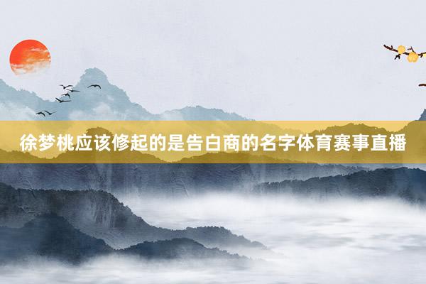 徐梦桃应该修起的是告白商的名字体育赛事直播