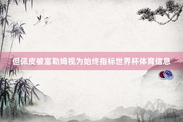 但佩皮被富勒姆视为始终指标世界杯体育信息
