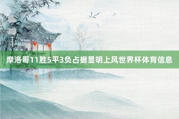 摩洛哥11胜5平3负占据显明上风世界杯体育信息