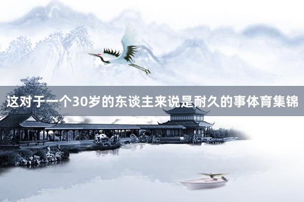 这对于一个30岁的东谈主来说是耐久的事体育集锦