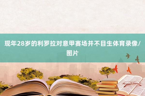 现年28岁的利罗拉对意甲赛场并不目生体育录像/图片