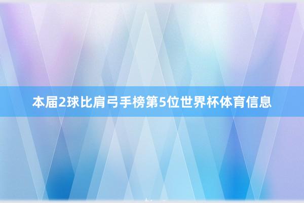 本届2球比肩弓手榜第5位世界杯体育信息