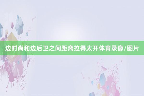 边时尚和边后卫之间距离拉得太开体育录像/图片