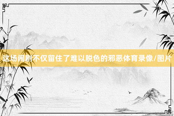 这场闹剧不仅留住了难以脱色的邪恶体育录像/图片