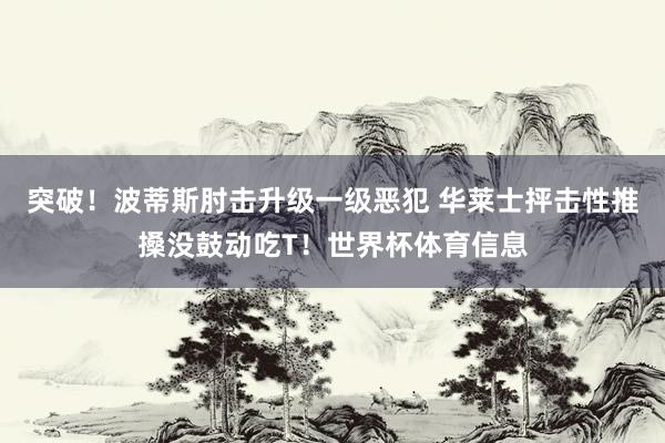 突破！波蒂斯肘击升级一级恶犯 华莱士抨击性推搡没鼓动吃T！世界杯体育信息