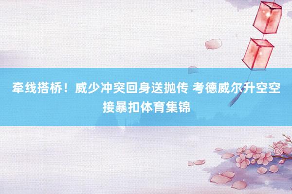 牵线搭桥！威少冲突回身送抛传 考德威尔升空空接暴扣体育集锦