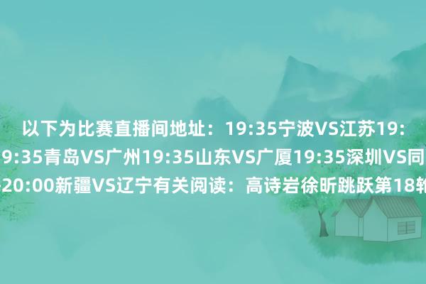 以下为比赛直播间地址：19:35宁波VS江苏19:35福建VS四川19:35青岛VS广州19:35山东VS广厦19:35深圳VS同曦19:35浙江VS上海20:00新疆VS辽宁有关阅读：高诗岩徐昕跳跃第18轮最好威望 弗格奎因高分入选曾凡博腰部伤势加剧 医师条目罢手比赛进行诊治赵睿复出再伤但并无大碍 方硕扭伤脚踝缺席1-2场发布于：北京市世界杯体育信息