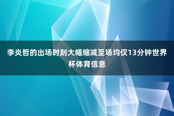 李炎哲的出场时刻大幅缩减至场均仅13分钟世界杯体育信息
